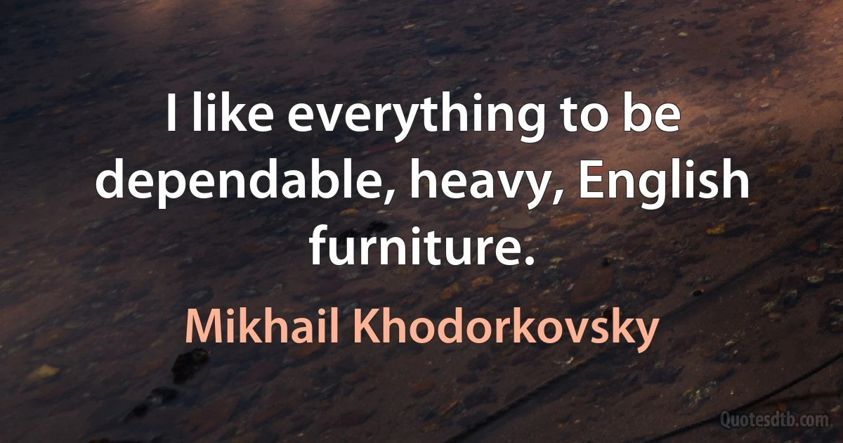 I like everything to be dependable, heavy, English furniture. (Mikhail Khodorkovsky)