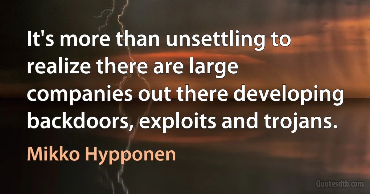 It's more than unsettling to realize there are large companies out there developing backdoors, exploits and trojans. (Mikko Hypponen)