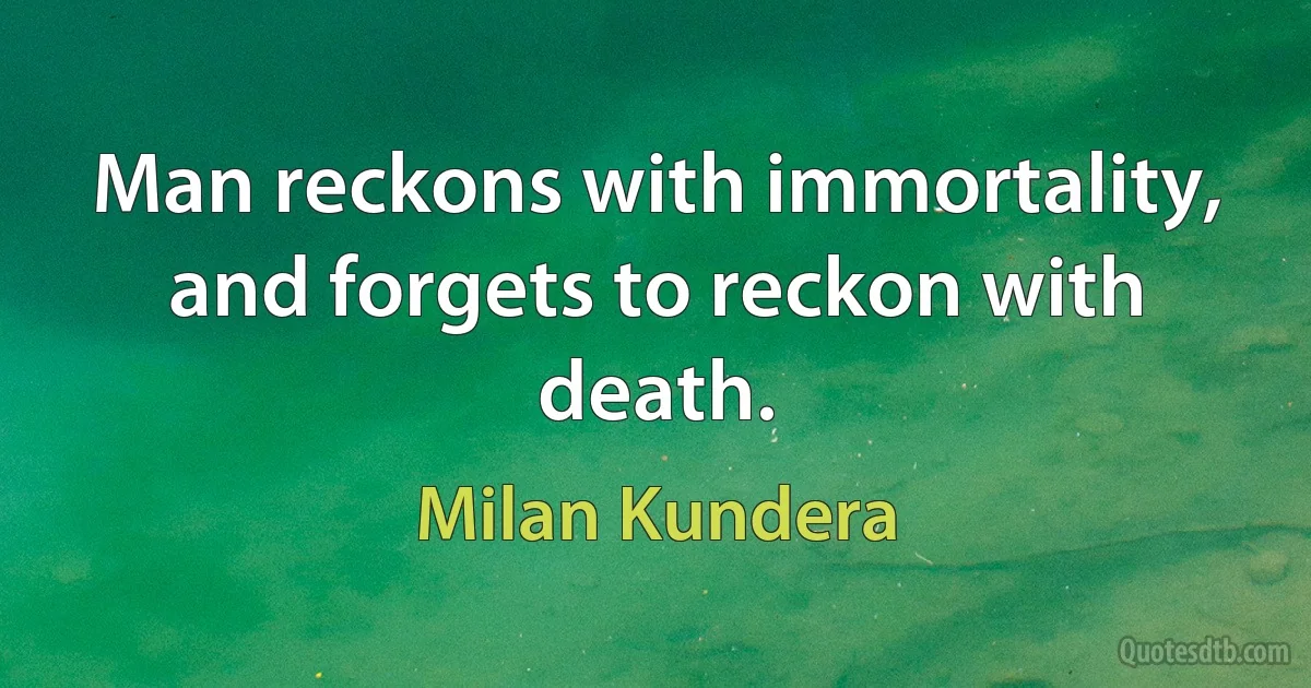 Man reckons with immortality, and forgets to reckon with death. (Milan Kundera)