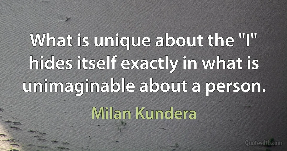 What is unique about the "I" hides itself exactly in what is unimaginable about a person. (Milan Kundera)