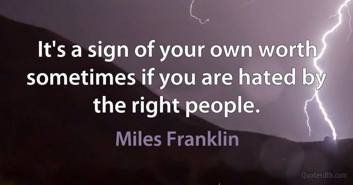 It's a sign of your own worth sometimes if you are hated by the right people. (Miles Franklin)