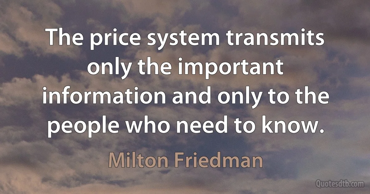 The price system transmits only the important information and only to the people who need to know. (Milton Friedman)