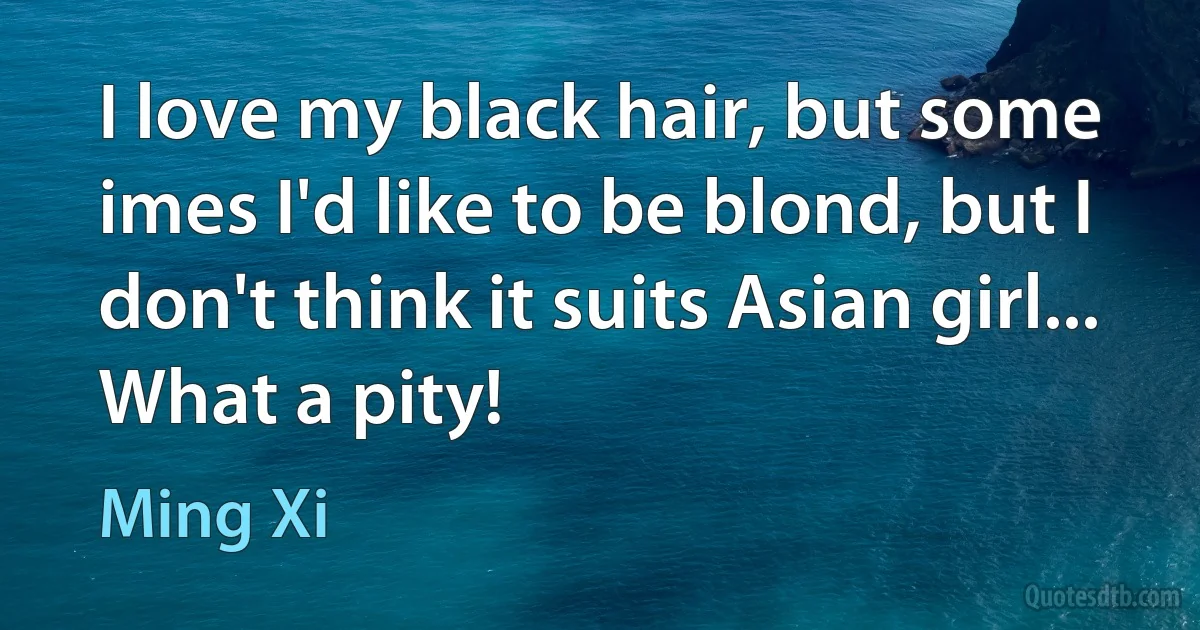 I love my black hair, but some imes I'd like to be blond, but I don't think it suits Asian girl... What a pity! (Ming Xi)