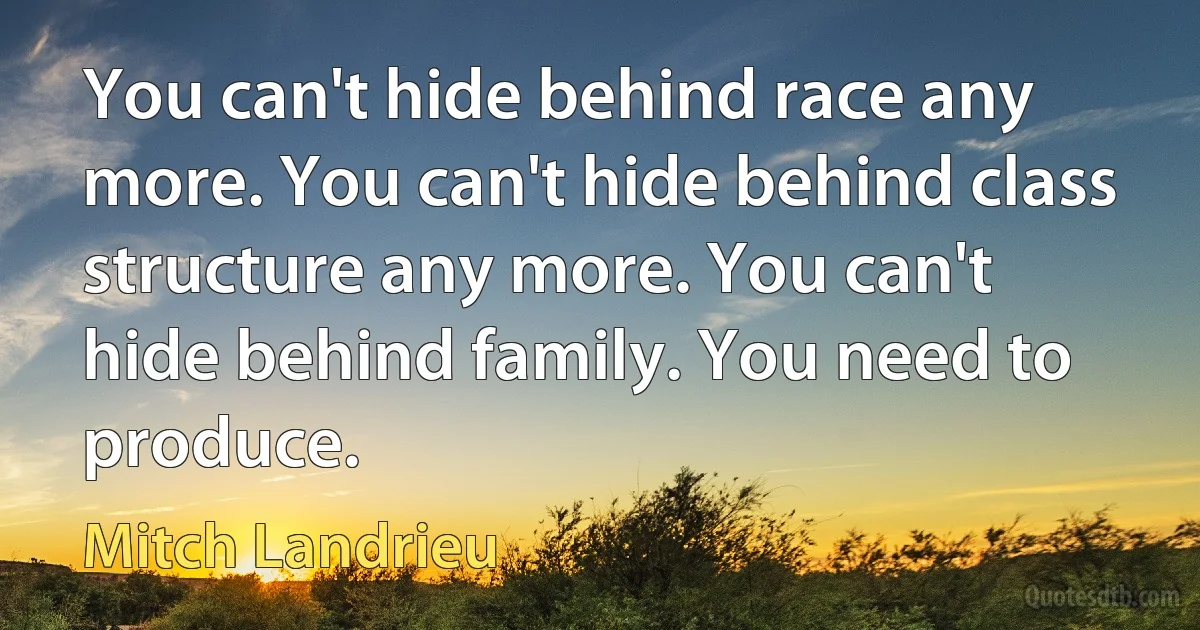 You can't hide behind race any more. You can't hide behind class structure any more. You can't hide behind family. You need to produce. (Mitch Landrieu)