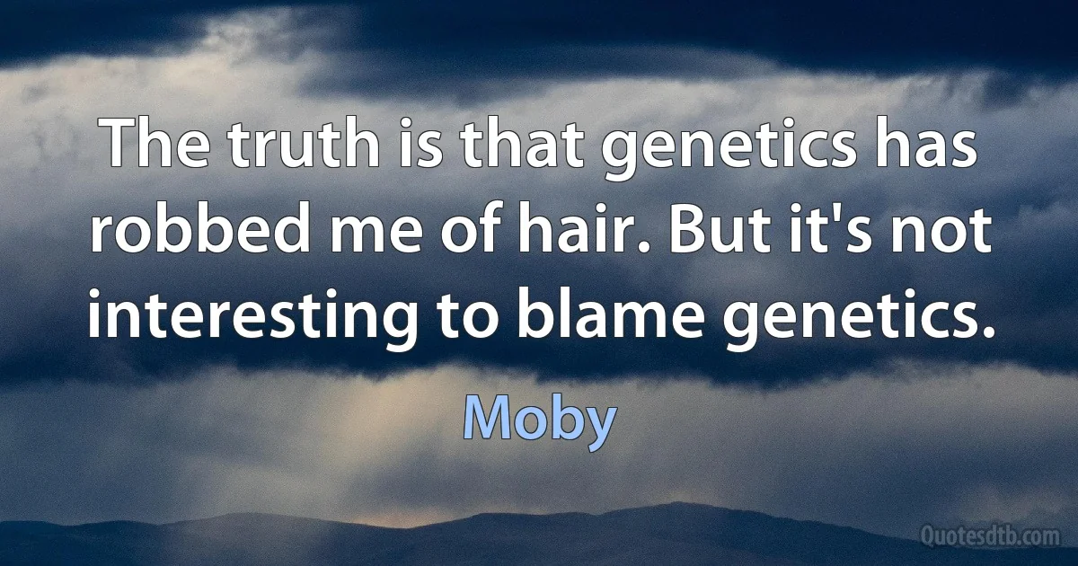 The truth is that genetics has robbed me of hair. But it's not interesting to blame genetics. (Moby)