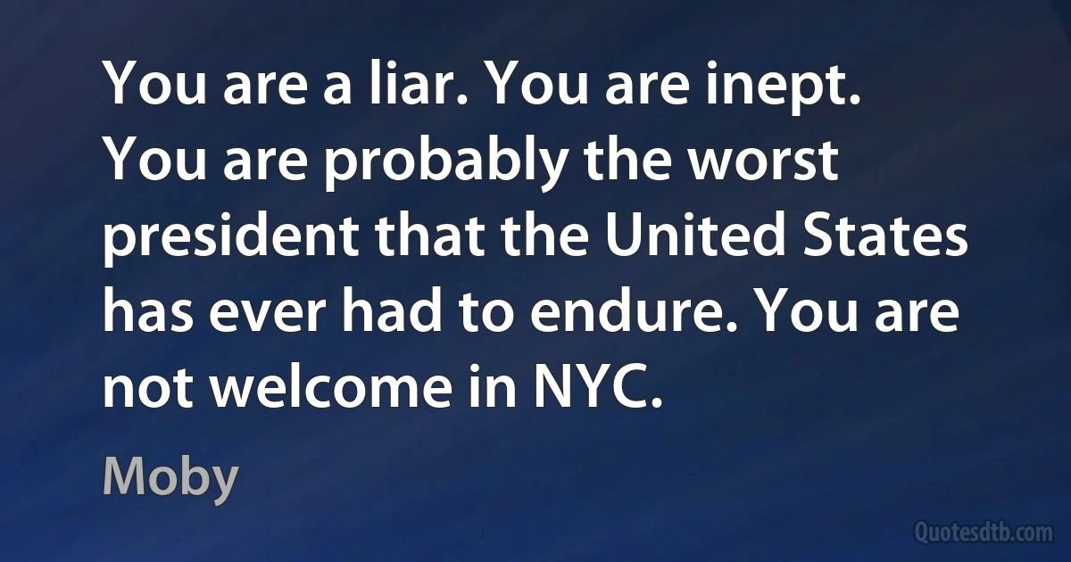 You are a liar. You are inept. You are probably the worst president that the United States has ever had to endure. You are not welcome in NYC. (Moby)