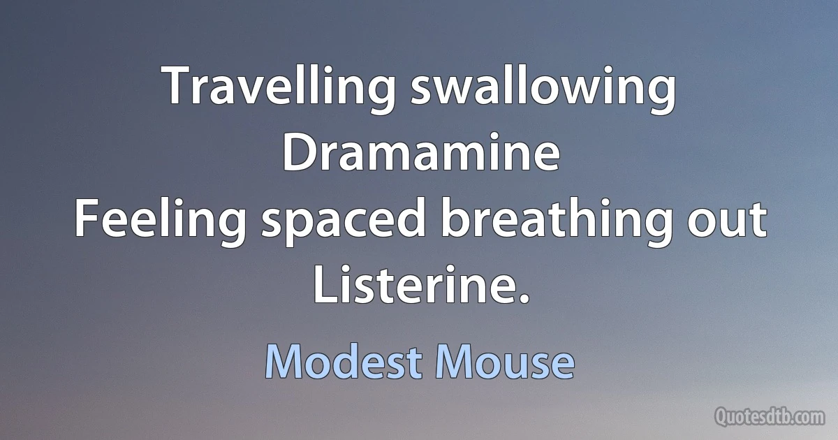 Travelling swallowing Dramamine
Feeling spaced breathing out Listerine. (Modest Mouse)