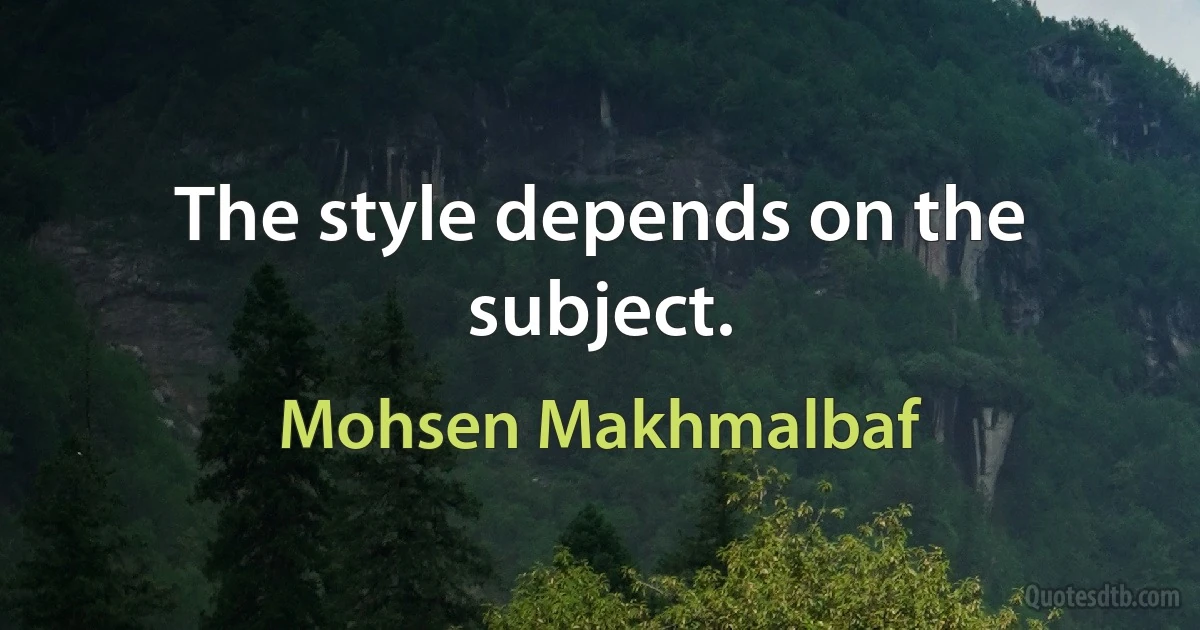 The style depends on the subject. (Mohsen Makhmalbaf)