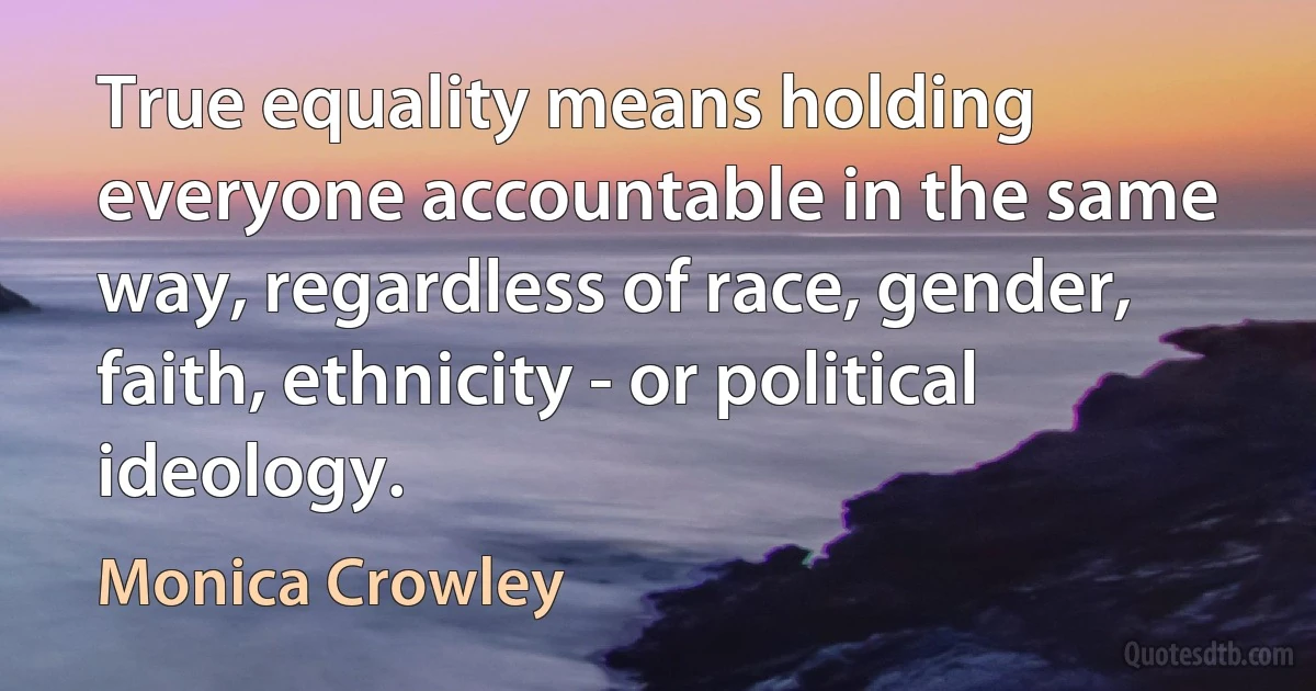 True equality means holding everyone accountable in the same way, regardless of race, gender, faith, ethnicity - or political ideology. (Monica Crowley)