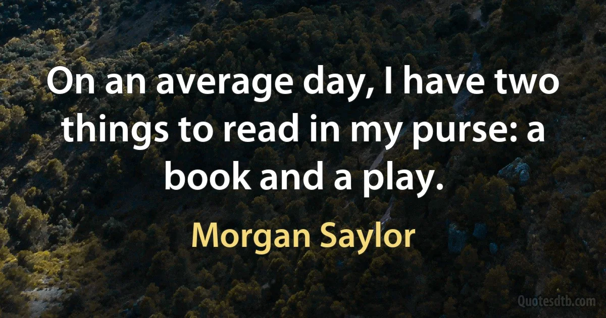 On an average day, I have two things to read in my purse: a book and a play. (Morgan Saylor)