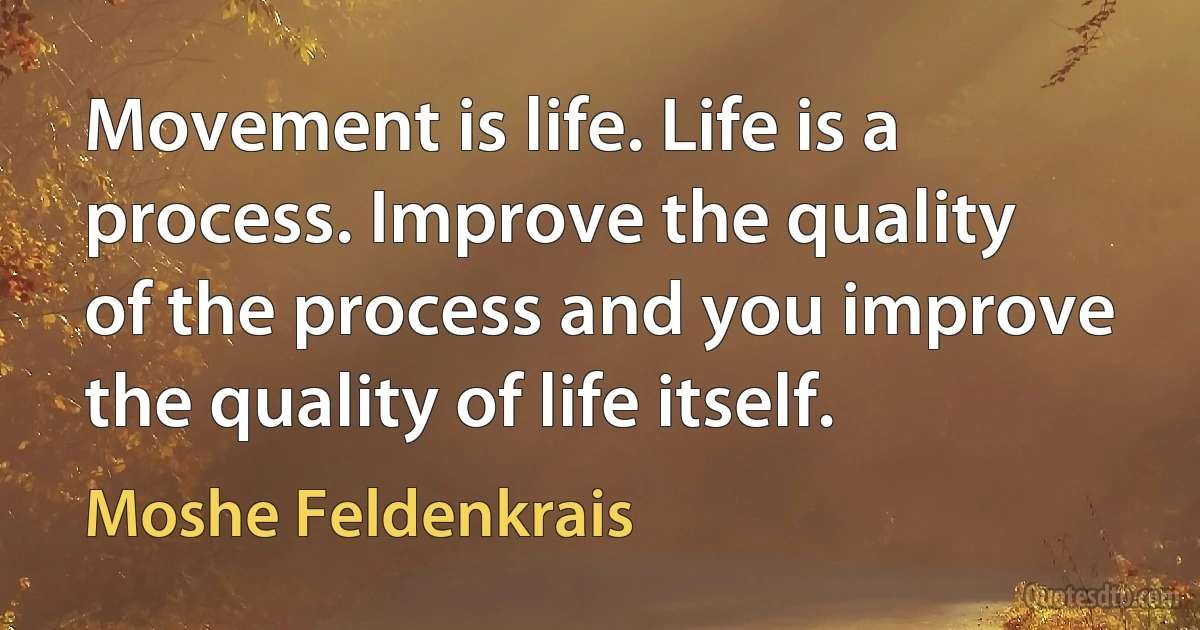 Movement is life. Life is a process. Improve the quality of the process and you improve the quality of life itself. (Moshe Feldenkrais)