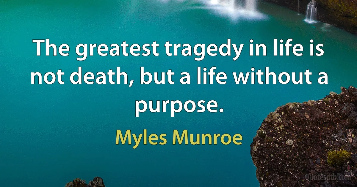 The greatest tragedy in life is not death, but a life without a purpose. (Myles Munroe)