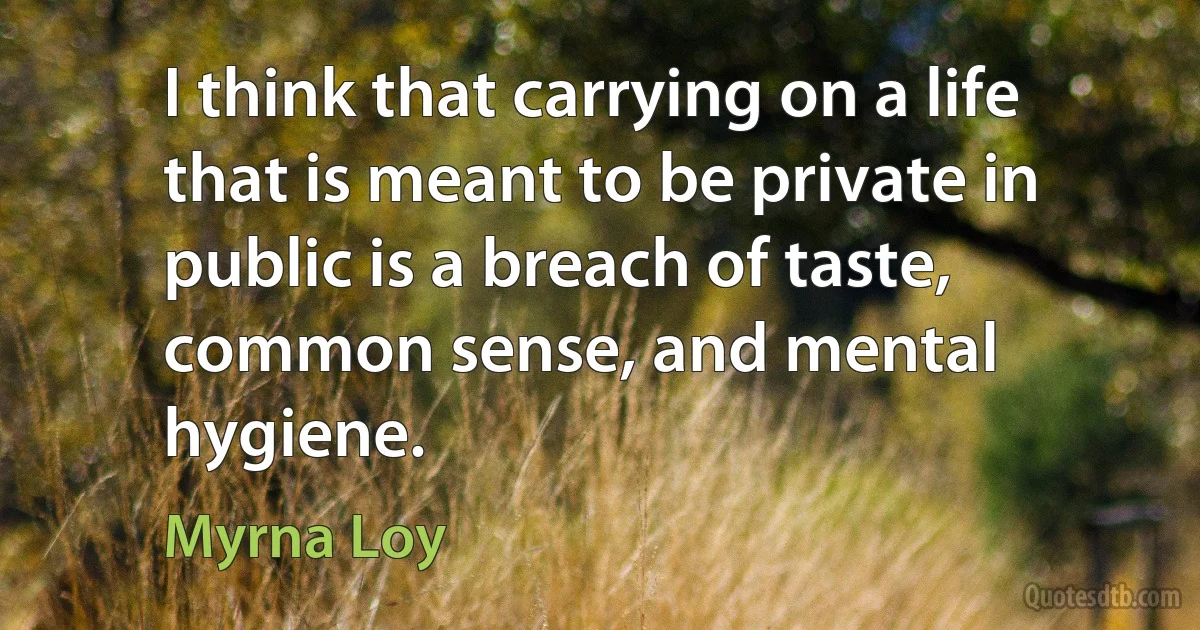 I think that carrying on a life that is meant to be private in public is a breach of taste, common sense, and mental hygiene. (Myrna Loy)