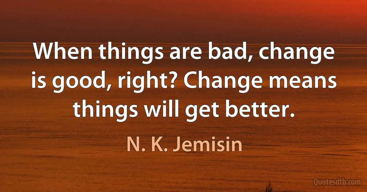 When things are bad, change is good, right? Change means things will get better. (N. K. Jemisin)