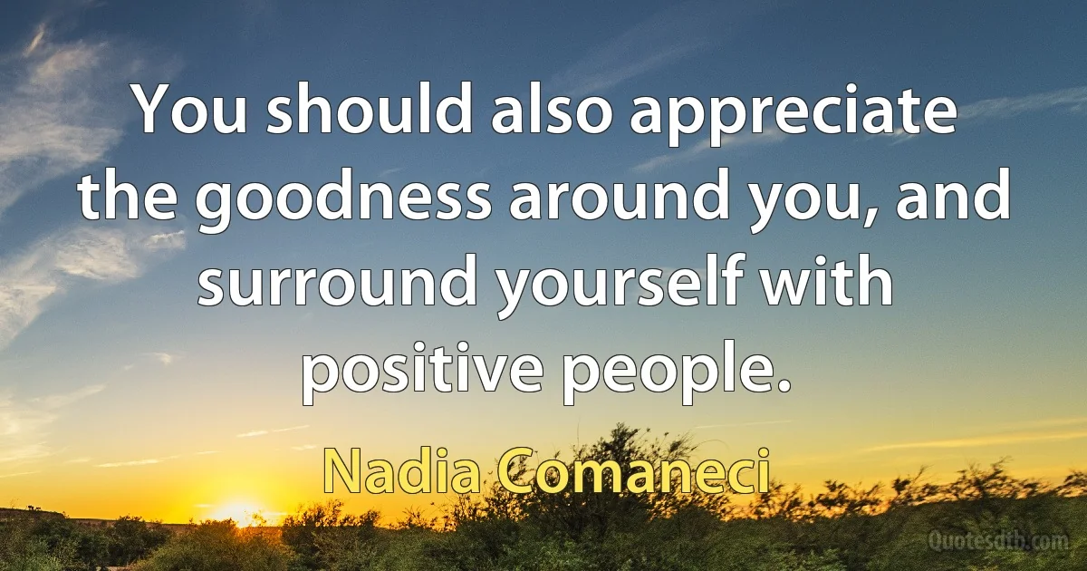 You should also appreciate the goodness around you, and surround yourself with positive people. (Nadia Comaneci)