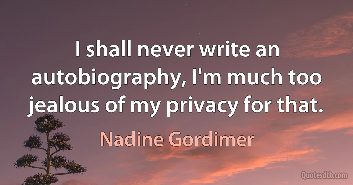 I shall never write an autobiography, I'm much too jealous of my privacy for that. (Nadine Gordimer)