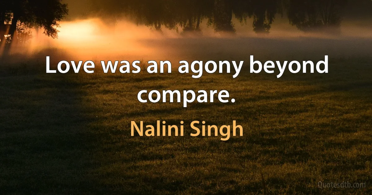 Love was an agony beyond compare. (Nalini Singh)