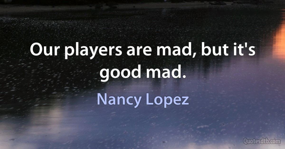 Our players are mad, but it's good mad. (Nancy Lopez)