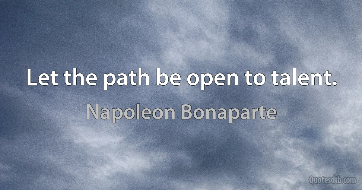 Let the path be open to talent. (Napoleon Bonaparte)