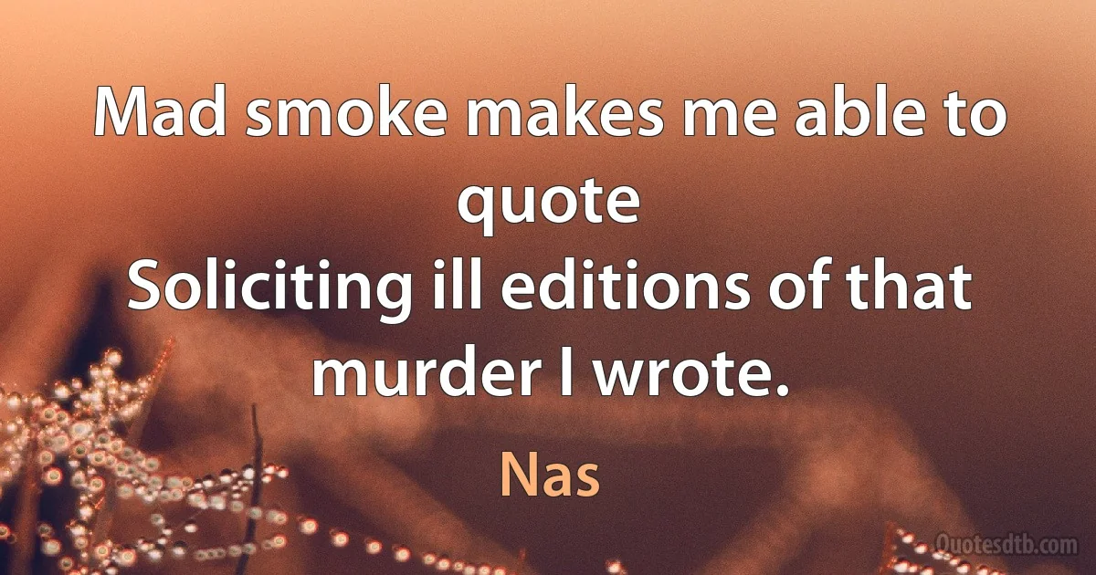 Mad smoke makes me able to quote
Soliciting ill editions of that murder I wrote. (Nas)