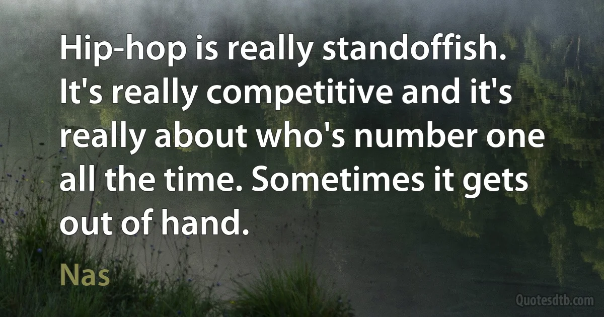 Hip-hop is really standoffish. It's really competitive and it's really about who's number one all the time. Sometimes it gets out of hand. (Nas)