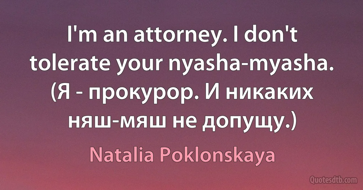 I'm an attorney. I don't tolerate your nyasha-myasha. (Я - прокурор. И никаких няш-мяш не допущу.) (Natalia Poklonskaya)