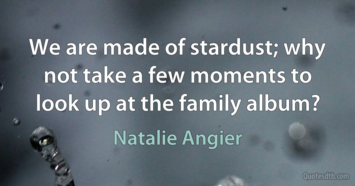 We are made of stardust; why not take a few moments to look up at the family album? (Natalie Angier)