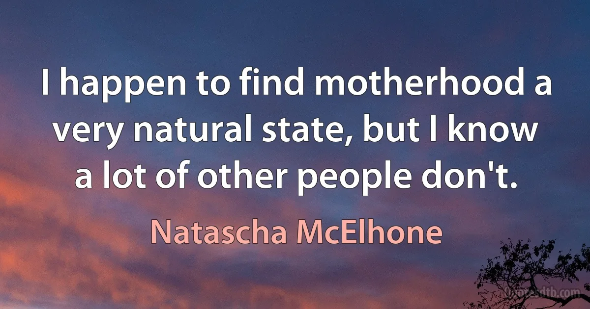 I happen to find motherhood a very natural state, but I know a lot of other people don't. (Natascha McElhone)