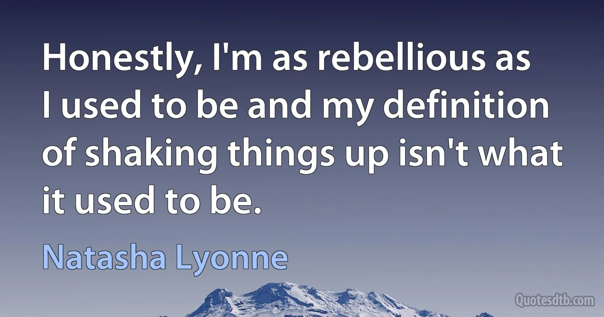 Honestly, I'm as rebellious as I used to be and my definition of shaking things up isn't what it used to be. (Natasha Lyonne)