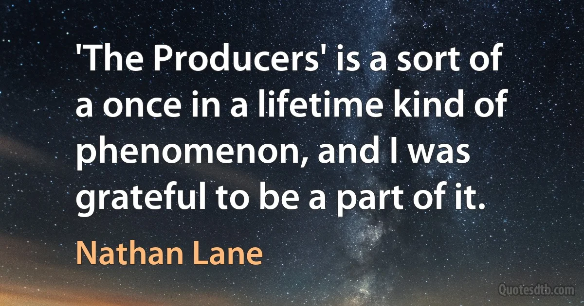 'The Producers' is a sort of a once in a lifetime kind of phenomenon, and I was grateful to be a part of it. (Nathan Lane)