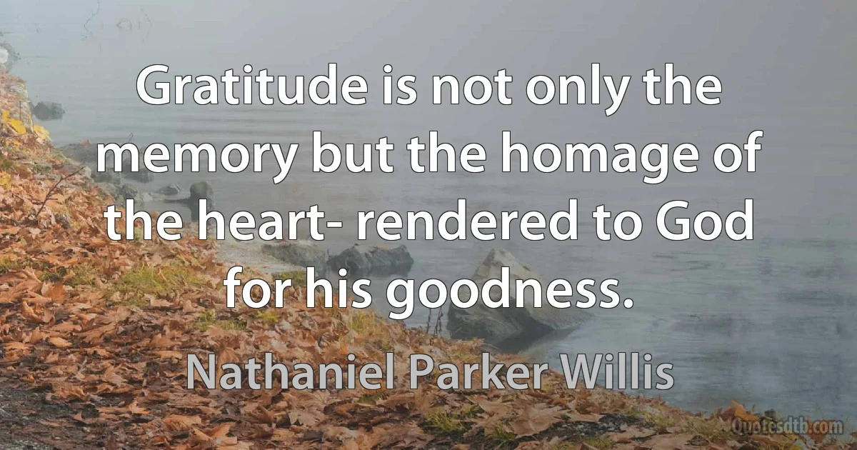 Gratitude is not only the memory but the homage of the heart- rendered to God for his goodness. (Nathaniel Parker Willis)