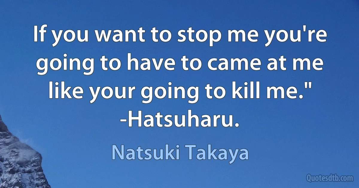 If you want to stop me you're going to have to came at me like your going to kill me." -Hatsuharu. (Natsuki Takaya)