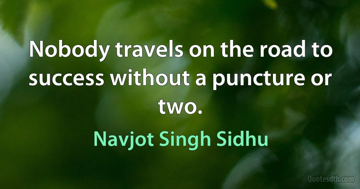 Nobody travels on the road to success without a puncture or two. (Navjot Singh Sidhu)