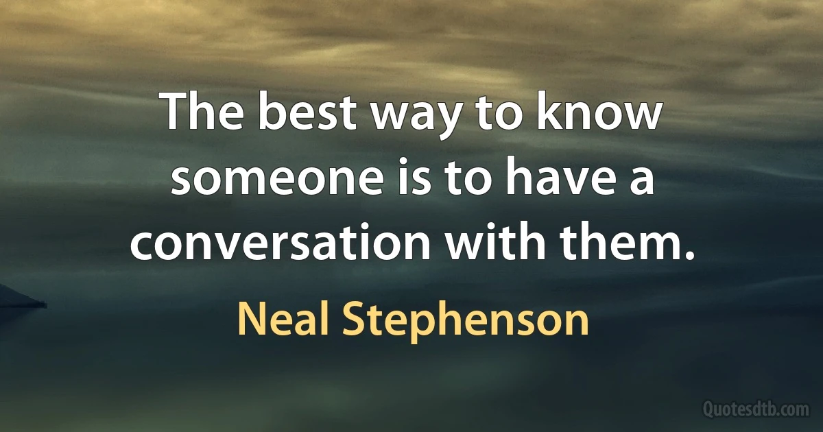 The best way to know someone is to have a conversation with them. (Neal Stephenson)