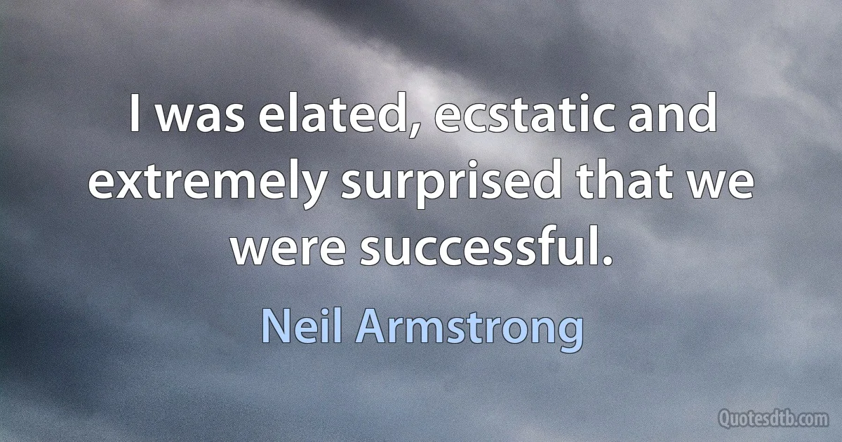 I was elated, ecstatic and extremely surprised that we were successful. (Neil Armstrong)