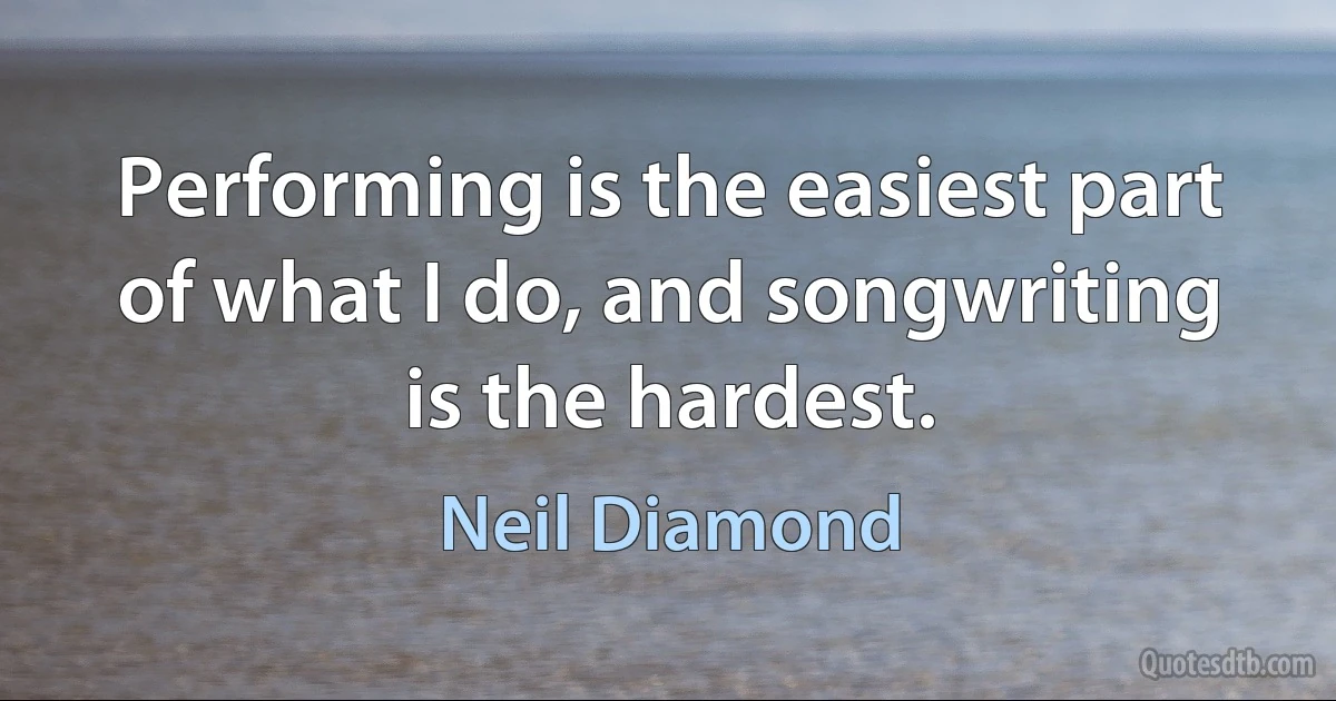 Performing is the easiest part of what I do, and songwriting is the hardest. (Neil Diamond)