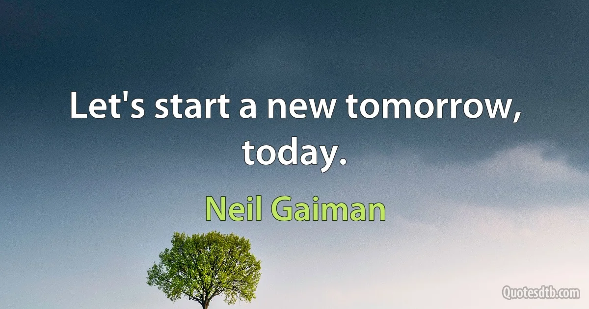 Let's start a new tomorrow, today. (Neil Gaiman)