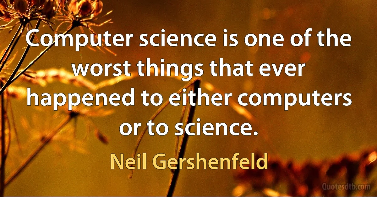 Computer science is one of the worst things that ever happened to either computers or to science. (Neil Gershenfeld)