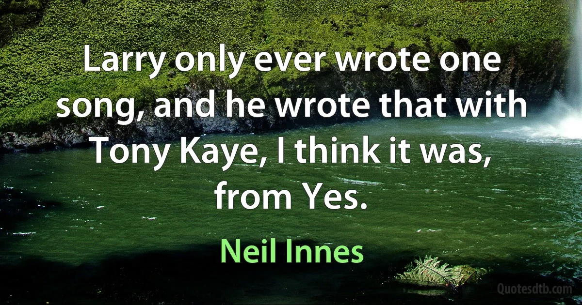 Larry only ever wrote one song, and he wrote that with Tony Kaye, I think it was, from Yes. (Neil Innes)