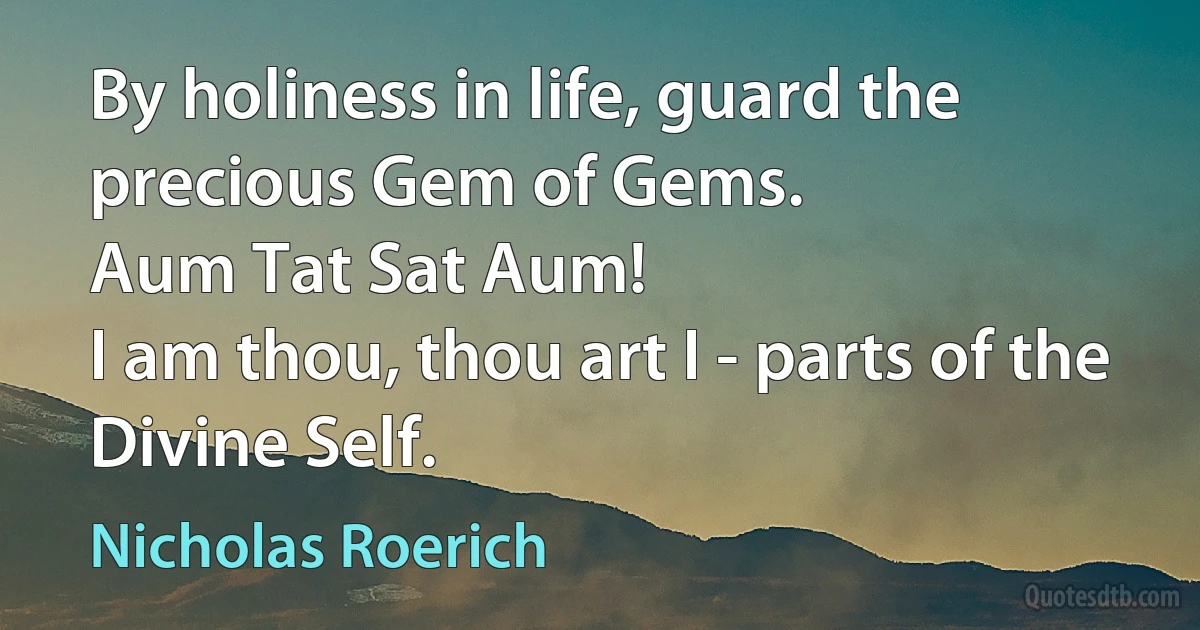 By holiness in life, guard the precious Gem of Gems.
Aum Tat Sat Aum!
I am thou, thou art I - parts of the Divine Self. (Nicholas Roerich)