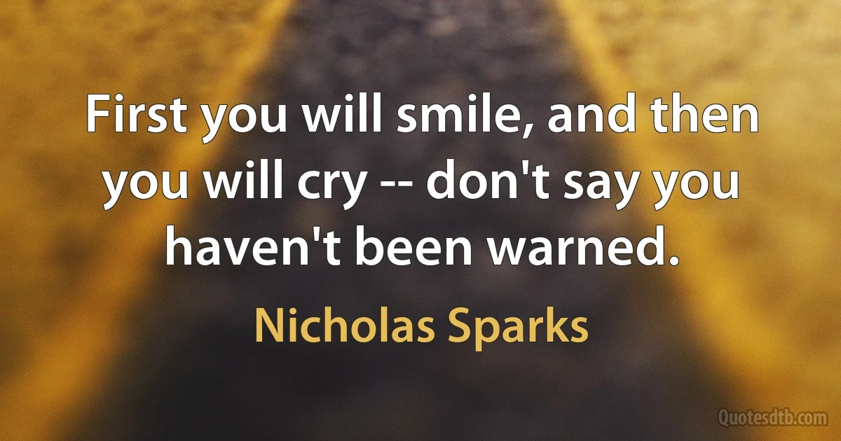 First you will smile, and then you will cry -- don't say you haven't been warned. (Nicholas Sparks)