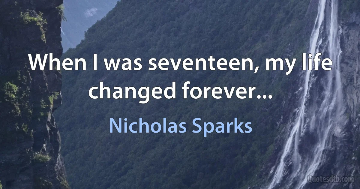 When I was seventeen, my life changed forever... (Nicholas Sparks)