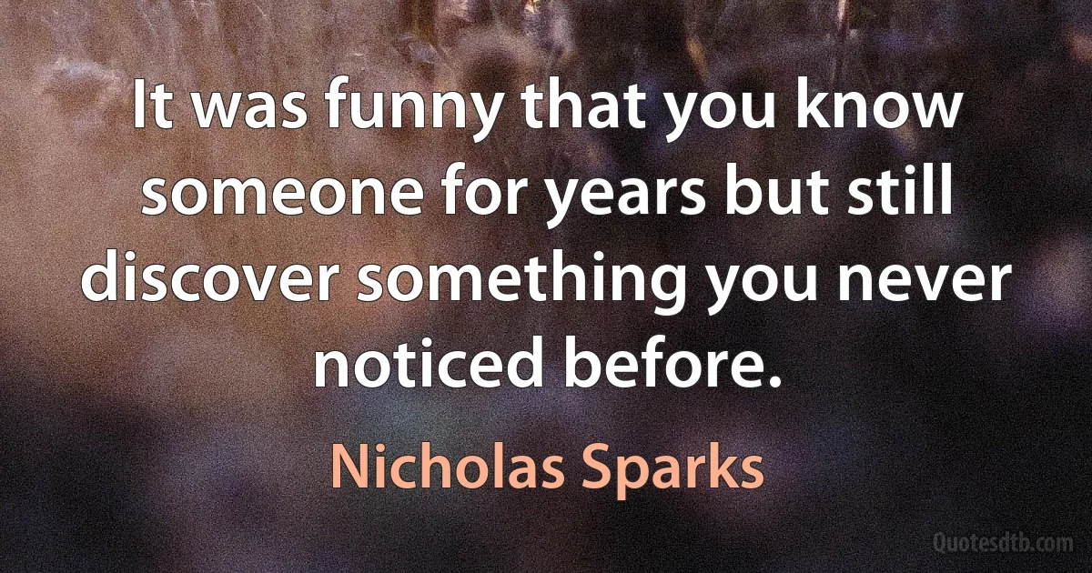 It was funny that you know someone for years but still discover something you never noticed before. (Nicholas Sparks)