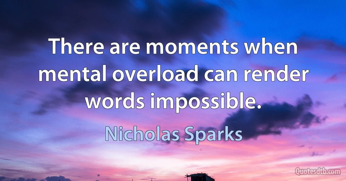 There are moments when mental overload can render words impossible. (Nicholas Sparks)