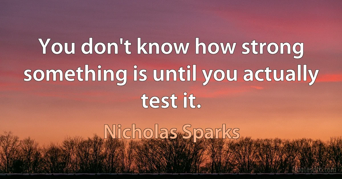 You don't know how strong something is until you actually test it. (Nicholas Sparks)