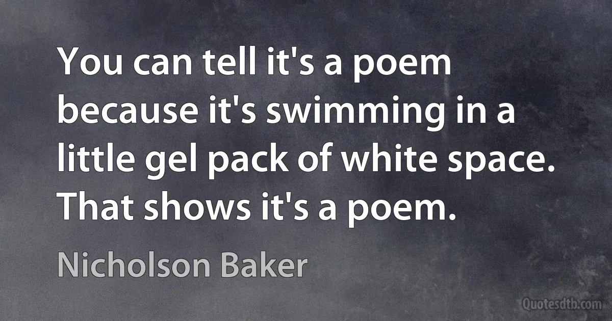 You can tell it's a poem because it's swimming in a little gel pack of white space. That shows it's a poem. (Nicholson Baker)