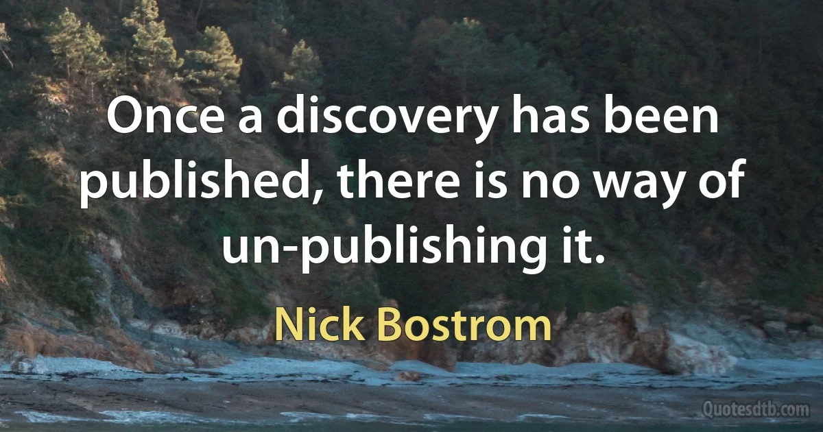 Once a discovery has been published, there is no way of un-publishing it. (Nick Bostrom)