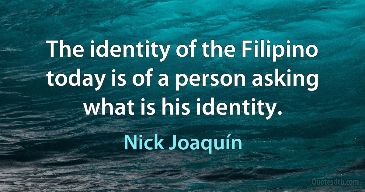 The identity of the Filipino today is of a person asking what is his identity. (Nick Joaquín)