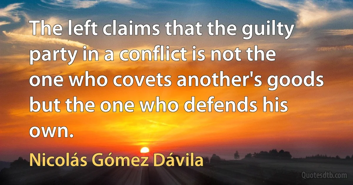 The left claims that the guilty party in a conflict is not the one who covets another's goods but the one who defends his own. (Nicolás Gómez Dávila)