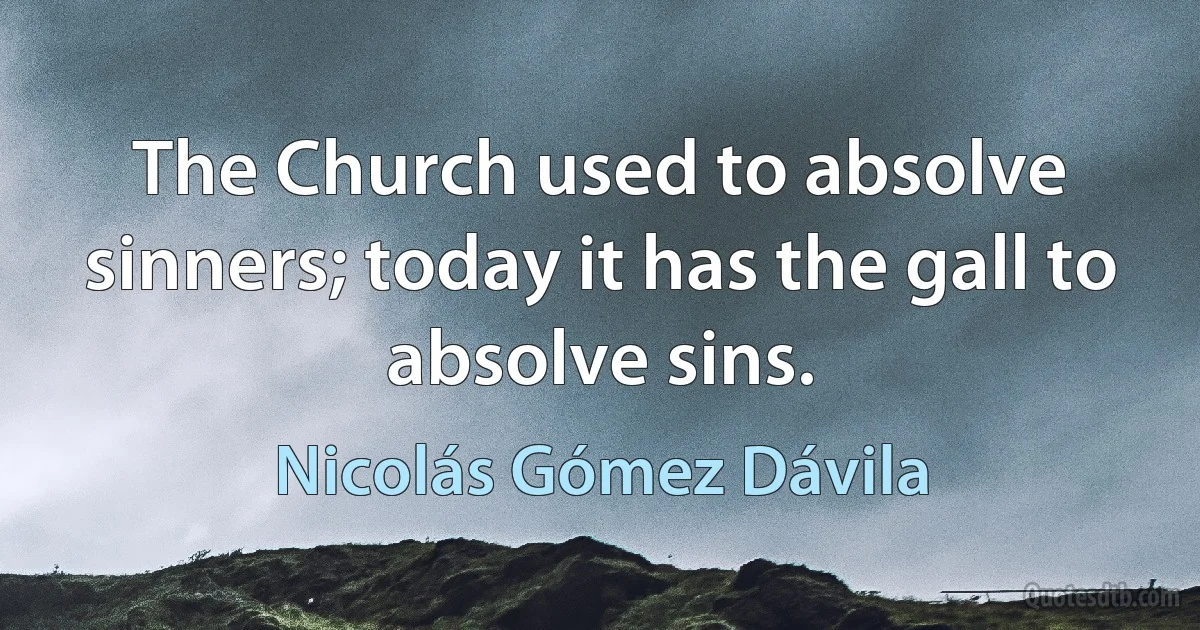 The Church used to absolve sinners; today it has the gall to absolve sins. (Nicolás Gómez Dávila)